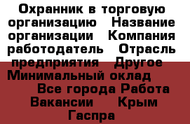 Охранник в торговую организацию › Название организации ­ Компания-работодатель › Отрасль предприятия ­ Другое › Минимальный оклад ­ 22 000 - Все города Работа » Вакансии   . Крым,Гаспра